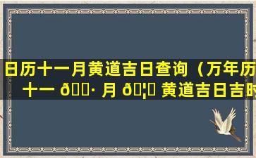 日历十一月黄道吉日查询（万年历十一 🌷 月 🦆 黄道吉日吉时查）